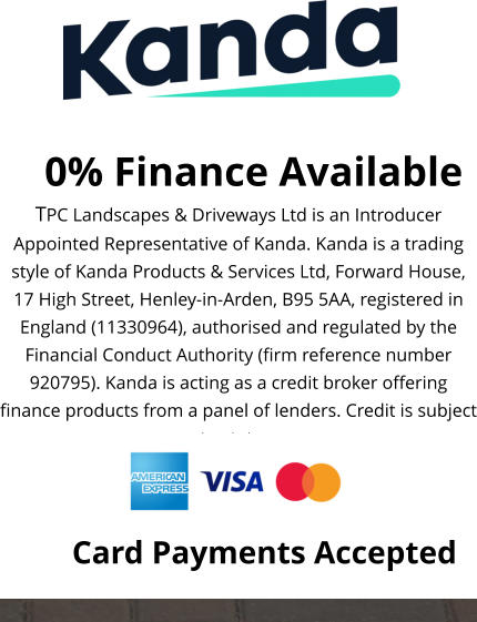 0% Finance Available TPC Landscapes & Driveways Ltd is an Introducer Appointed Representative of Kanda. Kanda is a trading style of Kanda Products & Services Ltd, Forward House, 17 High Street, Henley-in-Arden, B95 5AA, registered in England (11330964), authorised and regulated by the Financial Conduct Authority (firm reference number 920795). Kanda is acting as a credit broker offering finance products from a panel of lenders. Credit is subject to status.  Card Payments Accepted